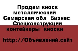 Продам киоск металлический  - Самарская обл. Бизнес » Спецконструкции, контейнеры, киоски   